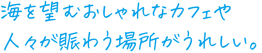 海を望むおしゃれなカフェや人々が賑わう場所がうれしい。