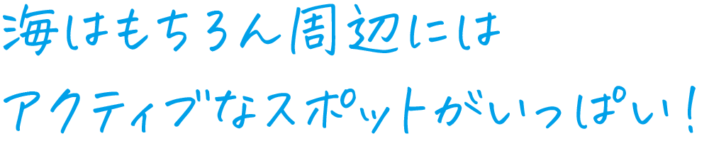 海はもちろん周辺にはアクティブなスポットがいっぱい！